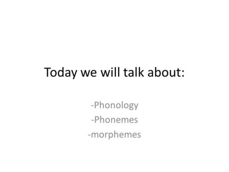 Today we will talk about: -Phonology -Phonemes -morphemes.
