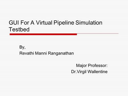 GUI For A Virtual Pipeline Simulation Testbed By, Revathi Manni Ranganathan Major Professor: Dr.Virgil Wallentine.