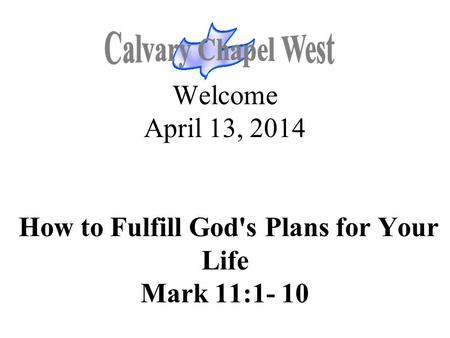 Welcome April 13, 2014 How to Fulfill God's Plans for Your Life Mark 11:1- 10.