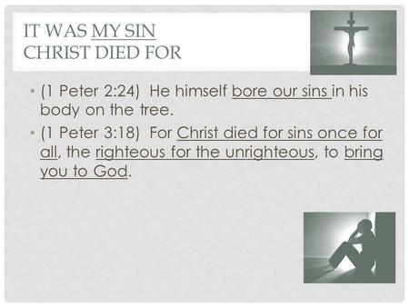 IT WAS MY SIN CHRIST DIED FOR (1 Peter 2:24) He himself bore our sins in his body on the tree. (1 Peter 3:18) For Christ died for sins once for all, the.