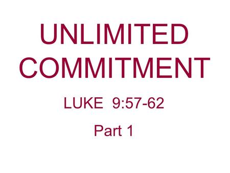UNLIMITED COMMITMENT LUKE 9:57-62 Part 1. What comes to your mind when you hear the word “Commitment?” “People will do just about anything but make a.