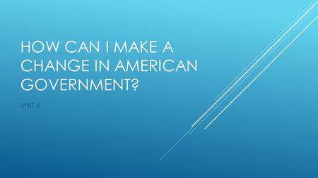 HOW CAN I MAKE A CHANGE IN AMERICAN GOVERNMENT? UNIT 6.