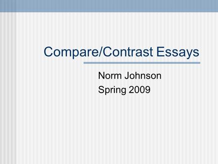 Compare/Contrast Essays Norm Johnson Spring 2009.