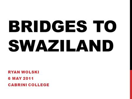 BRIDGES TO SWAZILAND RYAN WOLSKI 6 MAY 2011 CABRINI COLLEGE.