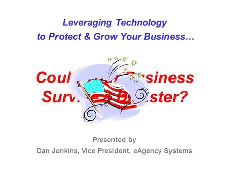 Leveraging Technology to Protect & Grow Your Business… Could Your Business Survive a Disaster? Presented by Dan Jenkins, Vice President, eAgency Systems.