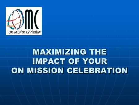 MAXIMIZING THE IMPACT OF YOUR ON MISSION CELEBRATION.