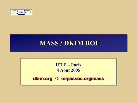 MASS / DKIM BOF IETF – Paris 4 Août 2005 dkim.org  mipassoc.org/mass IETF – Paris 4 Août 2005 dkim.org  mipassoc.org/mass MIPA.