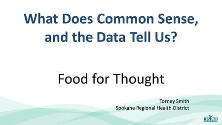 What Does Common Sense, and the Data Tell Us? Food for Thought Torney Smith Spokane Regional Health District.