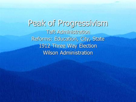 Peak of Progressivism Taft Administration Reforms: Education, City, State 1912 Three Way Election Wilson Administration.
