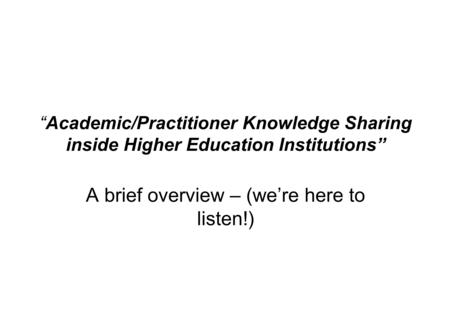 “Academic/Practitioner Knowledge Sharing inside Higher Education Institutions” A brief overview – (we’re here to listen!)