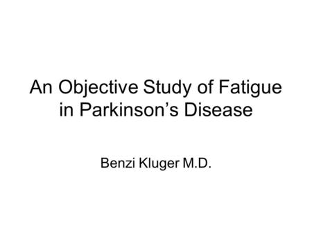 An Objective Study of Fatigue in Parkinson’s Disease Benzi Kluger M.D.