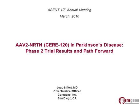 AAV2-NRTN (CERE-120) In Parkinson’s Disease: Phase 2 Trial Results and Path Forward Joao Siffert, MD Chief Medical Officer Ceregene, Inc. San Diego, CA.
