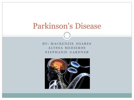 BY: MACKENZIE SOARES ALYSSA MEDIEROS STEPHANIE GARDNER Parkinson's Disease.