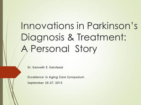 Innovations in Parkinson’s Diagnosis & Treatment: A Personal Story Dr. Kenneth E. Keirstead Excellence in Aging Care Symposium September 25-27, 2013.
