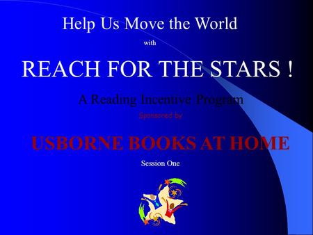 Help Us Move the World with REACH FOR THE STARS ! A Reading Incentive Program Sponsored by USBORNE BOOKS AT HOME Session One.