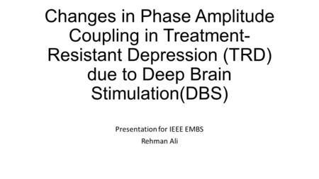 Changes in Phase Amplitude Coupling in Treatment- Resistant Depression (TRD) due to Deep Brain Stimulation(DBS) Presentation for IEEE EMBS Rehman Ali.