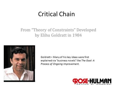 Critical Chain From “Theory of Constraints” Developed by Elihu Goldratt in 1984 Goldratt – Many of his key ideas were first explained via “business novels”