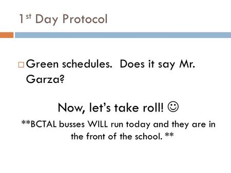 1 st Day Protocol  Green schedules. Does it say Mr. Garza? Now, let’s take roll! **BCTAL busses WILL run today and they are in the front of the school.