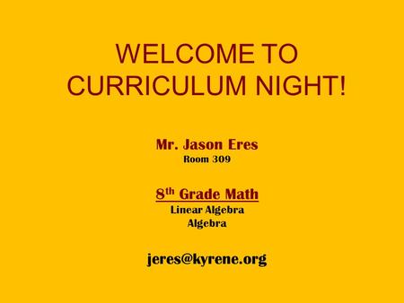 WELCOME TO CURRICULUM NIGHT! Mr. Jason Eres Room 309 8 th Grade Math Linear Algebra Algebra