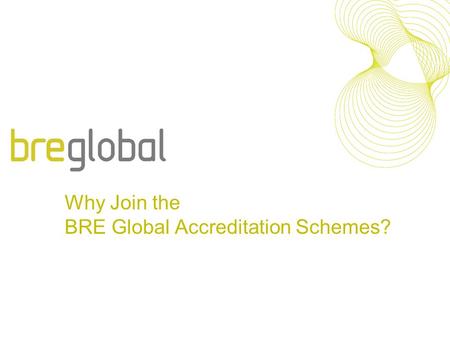 Why Join the BRE Global Accreditation Schemes?. We are pleased to announce that following recent market research we are introducing number of changes.