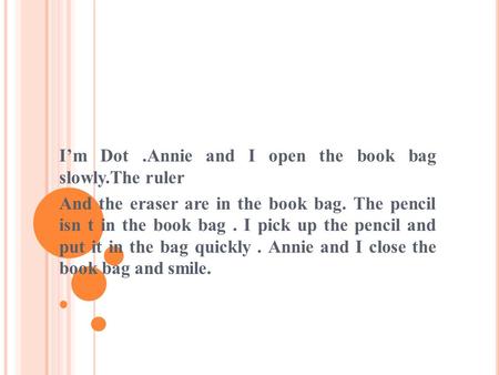 I’m Dot.Annie and I open the book bag slowly.The ruler And the eraser are in the book bag. The pencil isn t in the book bag. I pick up the pencil and.
