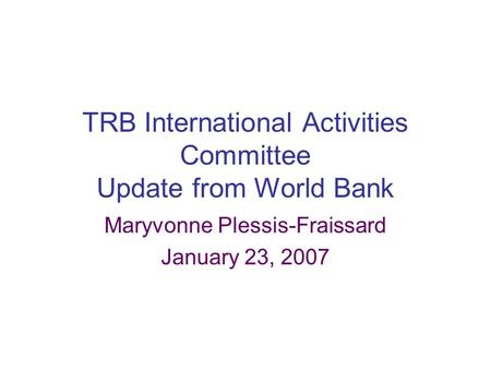 TRB International Activities Committee Update from World Bank Maryvonne Plessis-Fraissard January 23, 2007.