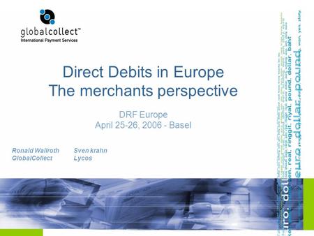 Direct Debits in Europe The merchants perspective DRF Europe April 25-26, 2006 - Basel Ronald Wallroth GlobalCollect Sven krahn Lycos.