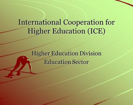 International Cooperation for Higher Education (ICE) Higher Education Division Education Sector.