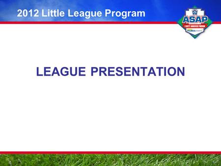 LEAGUE PRESENTATION 2012 Little League Program. ASAP: Making an Impact for Little League A Safety Awareness Program of Little League Baseball ® and Softball.