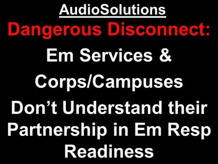 AudioSolutions Dangerous Disconnect: Em Services & Corps/Campuses Don’t Understand their Partnership in Em Resp Readiness.