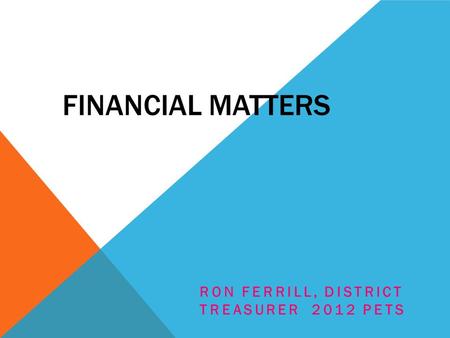 FINANCIAL MATTERS RON FERRILL, DISTRICT TREASURER 2012 PETS.