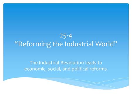 25-4 “Reforming the Industrial World” The Industrial Revolution leads to economic, social, and political reforms.