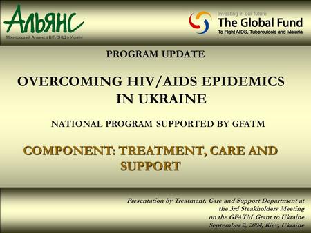 PROGRAM UPDATE OVERCOMING HIV/AIDS EPIDEMICS IN UKRAINE NATIONAL PROGRAM SUPPORTED BY GFATM COMPONENT: TREATMENT, CARE AND SUPPORT Presentation by Treatment,