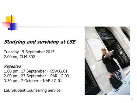 1 Studying and surviving at LSE Tuesday 15 September 2015 2.00pm, CLM.302 Repeated 1.00 pm, 17 September - KSW.G.01 2.00 pm, 23 September – PAR.LG.03 3.30.