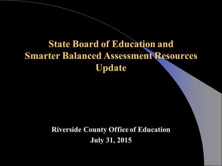 State Board of Education and Smarter Balanced Assessment Resources Update Riverside County Office of Education July 31, 2015.
