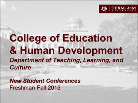 College of Education & Human Development Department of Teaching, Learning, and Culture New Student Conferences Freshman Fall 2015.