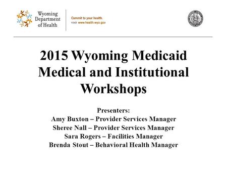 2015 Wyoming Medicaid Medical and Institutional Workshops Presenters: Amy Buxton – Provider Services Manager Sheree Nall – Provider Services Manager Sara.