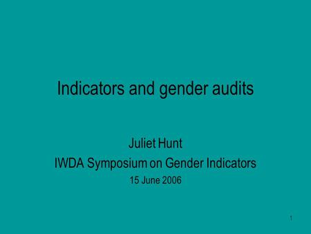 1 Indicators and gender audits Juliet Hunt IWDA Symposium on Gender Indicators 15 June 2006.