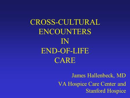 CROSS-CULTURAL ENCOUNTERS IN END-OF-LIFE CARE James Hallenbeck, MD VA Hospice Care Center and Stanford Hospice.