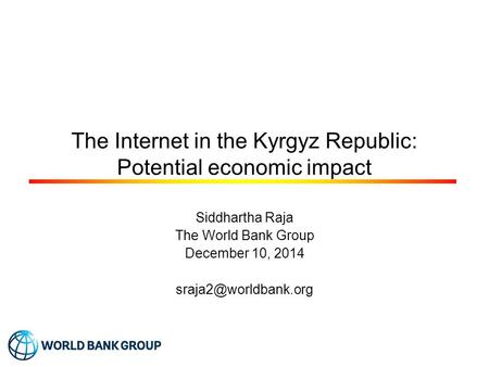 The Internet in the Kyrgyz Republic: Potential economic impact Siddhartha Raja The World Bank Group December 10, 2014