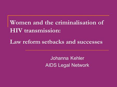 Women and the criminalisation of HIV transmission : Law reform setbacks and successes Johanna Kehler AIDS Legal Network.