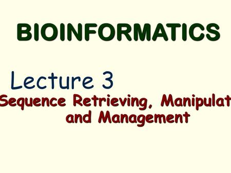 Sequence Retrieving, Manipulation and Management BIOINFORMATICS Lecture 3.