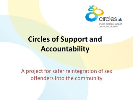 Circles of Support and Accountability A project for safer reintegration of sex offenders into the community.