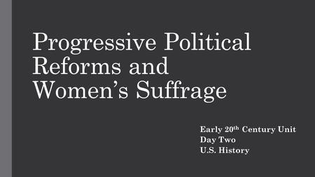 Progressive Political Reforms and Women’s Suffrage Early 20 th Century Unit Day Two U.S. History.