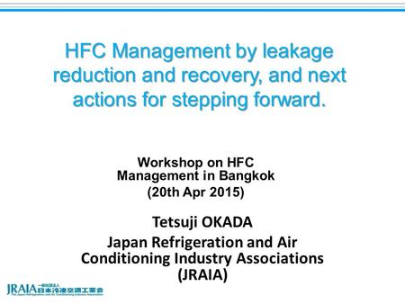 HFC Management by leakage reduction and recovery, and next actions for stepping forward. Tetsuji OKADA Japan Refrigeration and Air Conditioning Industry.