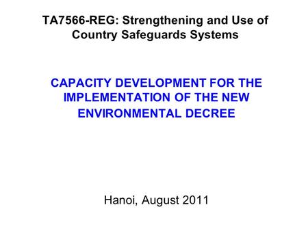 TA7566-REG: Strengthening and Use of Country Safeguards Systems CAPACITY DEVELOPMENT FOR THE IMPLEMENTATION OF THE NEW ENVIRONMENTAL DECREE Hanoi, August.