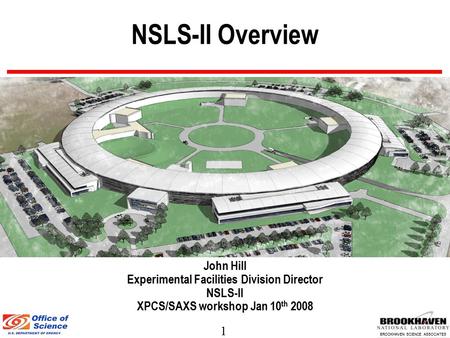 1 BROOKHAVEN SCIENCE ASSOCIATES NSLS-II Overview John Hill Experimental Facilities Division Director NSLS-II XPCS/SAXS workshop Jan 10 th 2008.