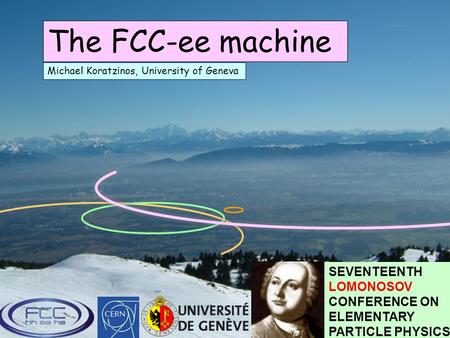 M. Koratzinos, 17 th Lomonosov Conference, Moscow, 25 August 2015 The FCC-ee machine Michael Koratzinos, University of Geneva SEVENTEENTH LOMONOSOV CONFERENCE.