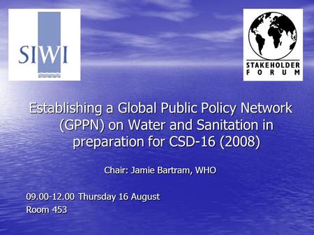 Establishing a Global Public Policy Network (GPPN) on Water and Sanitation in preparation for CSD-16 (2008) Chair: Jamie Bartram, WHO 09.00-12.00 Thursday.