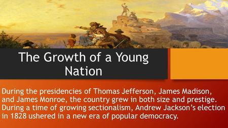 The Growth of a Young Nation During the presidencies of Thomas Jefferson, James Madison, and James Monroe, the country grew in both size and prestige.